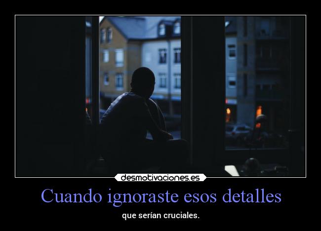 Cuando ignoraste esos detalles - que serían cruciales.