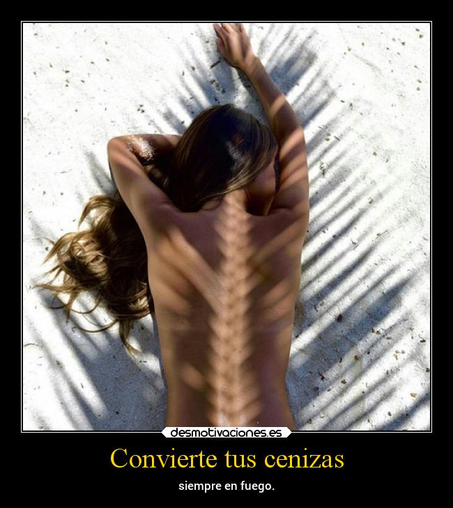 Convierte tus cenizas - siempre en fuego.