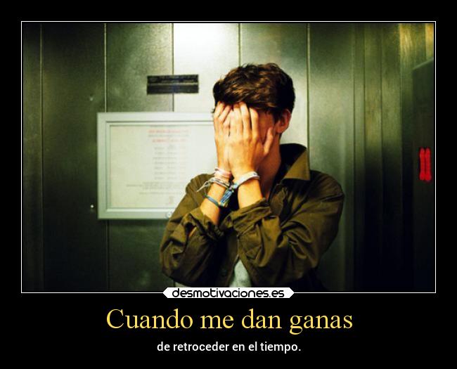 Cuando me dan ganas - de retroceder en el tiempo.