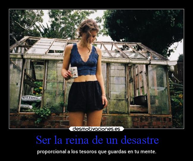Ser la reina de un desastre - proporcional a los tesoros que guardas en tu mente.
