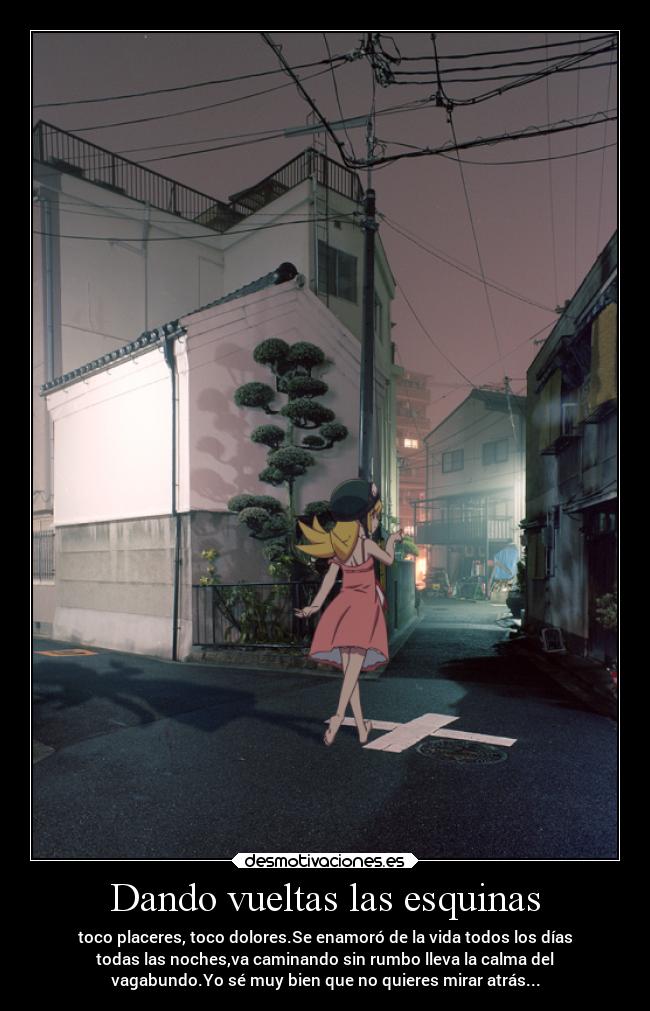 Dando vueltas las esquinas - toco placeres, toco dolores.Se enamoró de la vida todos los días
todas las noches,va caminando sin rumbo lleva la calma del
vagabundo.Yo sé muy bien que no quieres mirar atrás...