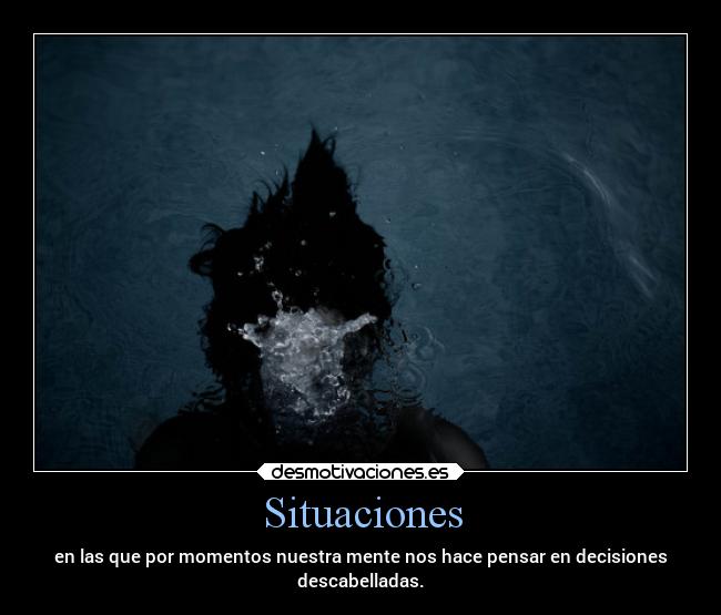 Situaciones - en las que por momentos nuestra mente nos hace pensar en decisiones
descabelladas.