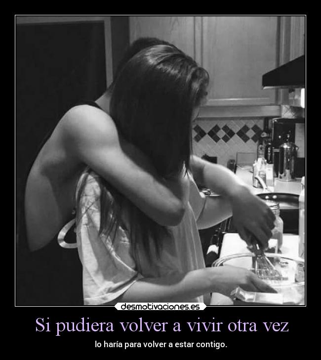 Si pudiera volver a vivir otra vez - lo haría para volver a estar contigo.
