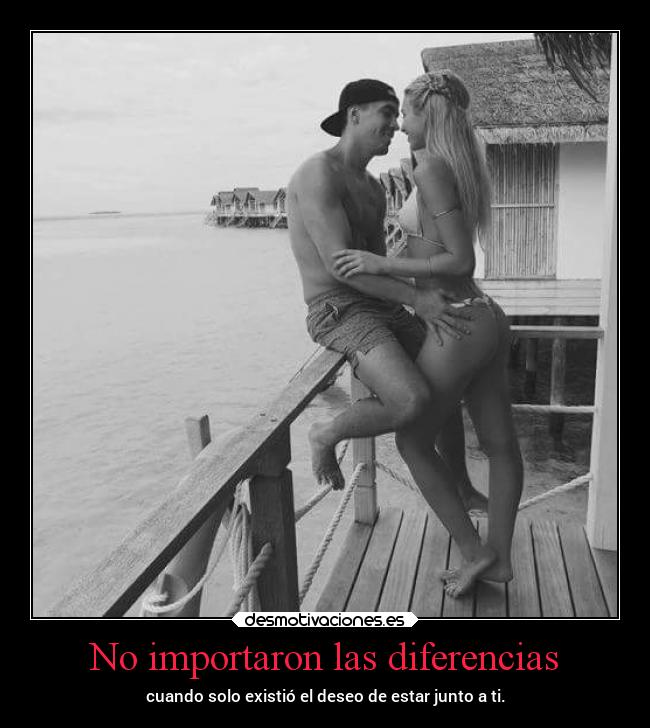 No importaron las diferencias - cuando solo existió el deseo de estar junto a ti.