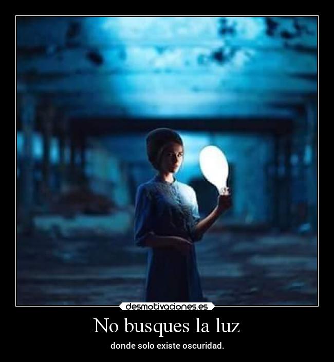No busques la luz - donde solo existe oscuridad.