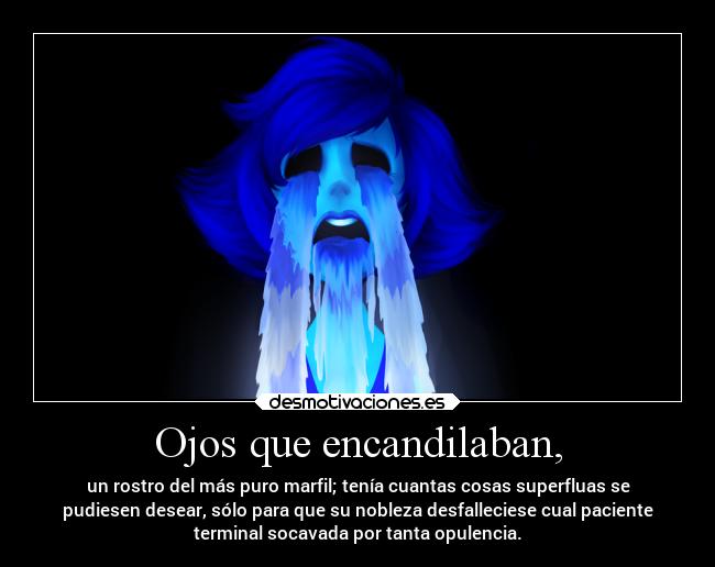 Ojos que encandilaban, - un rostro del más puro marfil; tenía cuantas cosas superfluas se
pudiesen desear, sólo para que su nobleza desfalleciese cual paciente
terminal socavada por tanta opulencia.