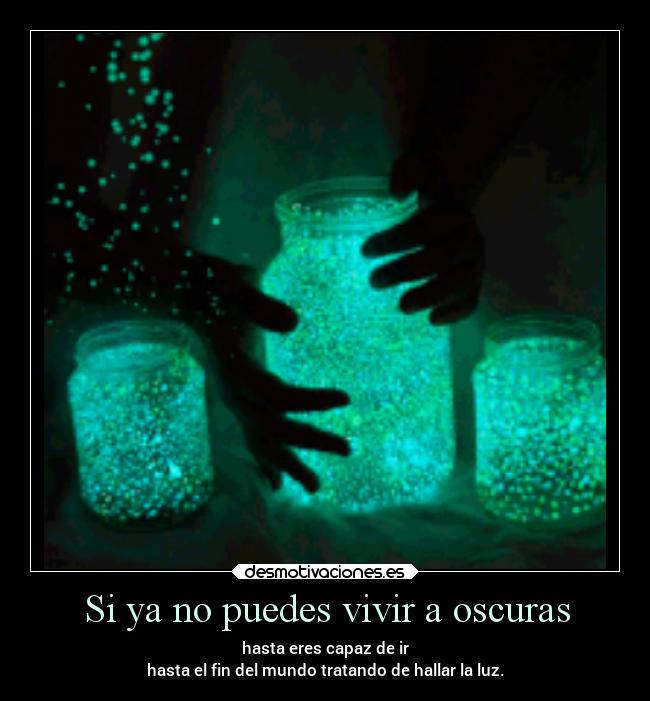 Si ya no puedes vivir a oscuras - hasta eres capaz de ir
hasta el fin del mundo tratando de hallar la luz.