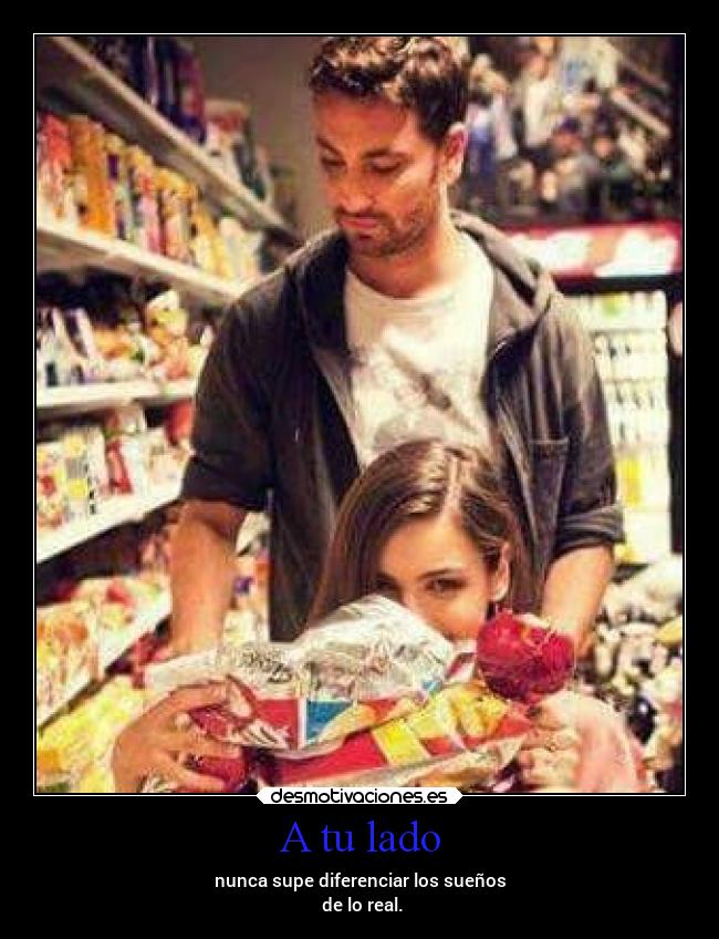 A tu lado - nunca supe diferenciar los sueños
de lo real.