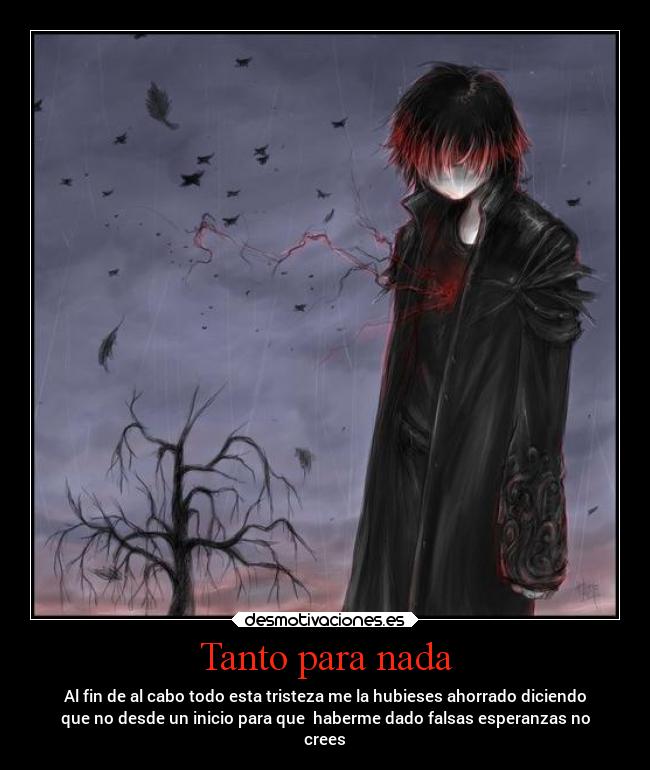 Tanto para nada - Al fin de al cabo todo esta tristeza me la hubieses ahorrado diciendo
que no desde un inicio para que  haberme dado falsas esperanzas no
crees