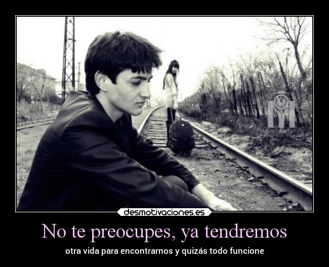 No te preocupes, ya tendremos -