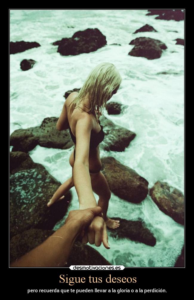 Sigue tus deseos - pero recuerda que te pueden llevar a la gloria o a la perdición.