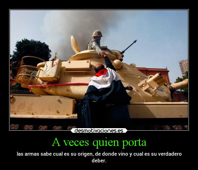 A veces quien porta - las armas sabe cual es su origen, de donde vino y cual es su verdadero
deber.