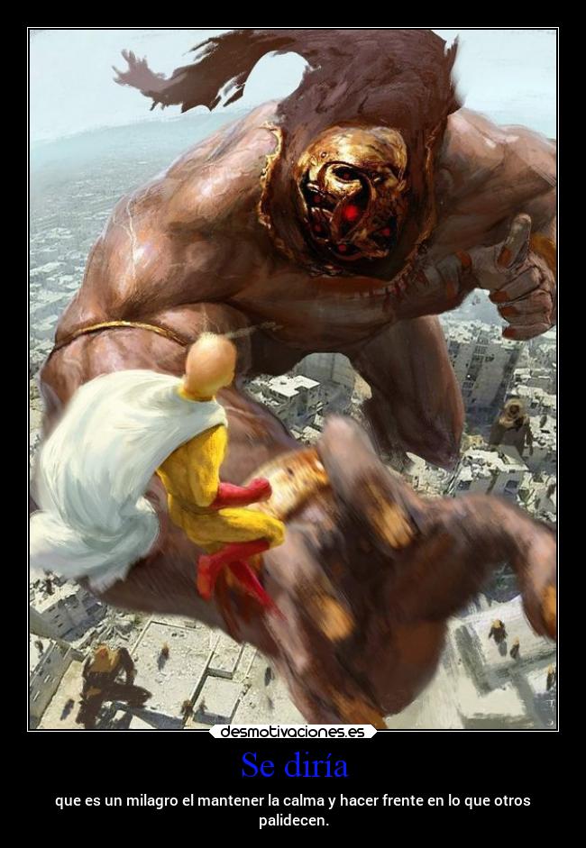 Se diría - que es un milagro el mantener la calma y hacer frente en lo que otros
palidecen.