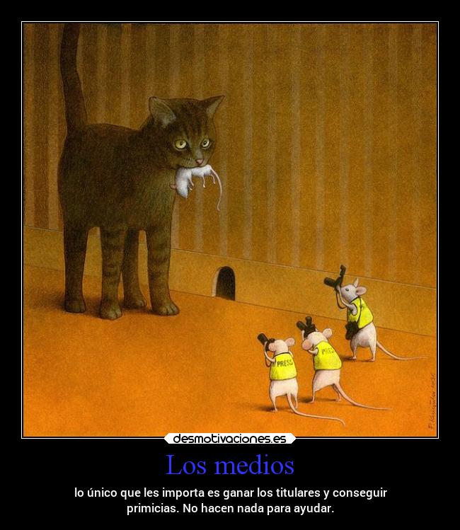 Los medios - lo único que les importa es ganar los titulares y conseguir
primicias. No hacen nada para ayudar.