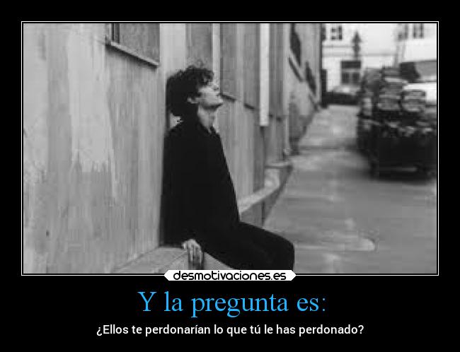 Y la pregunta es: - ¿Ellos te perdonarían lo que tú le has perdonado?
