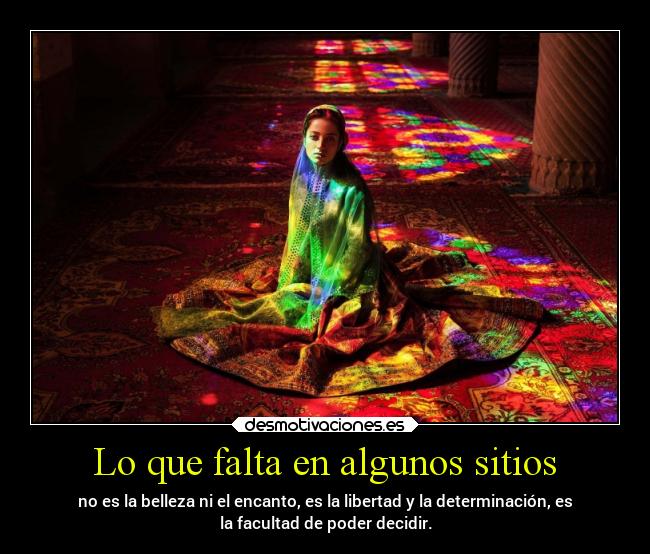 Lo que falta en algunos sitios - no es la belleza ni el encanto, es la libertad y la determinación, es
la facultad de poder decidir.