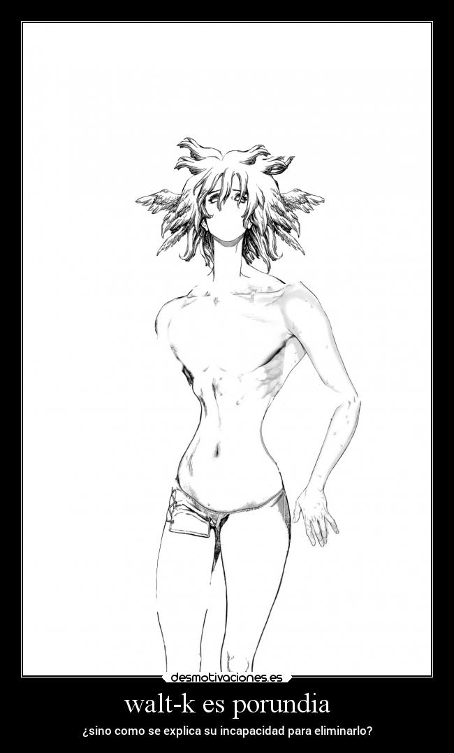 walt-k es porundia - ¿sino como se explica su incapacidad para eliminarlo?