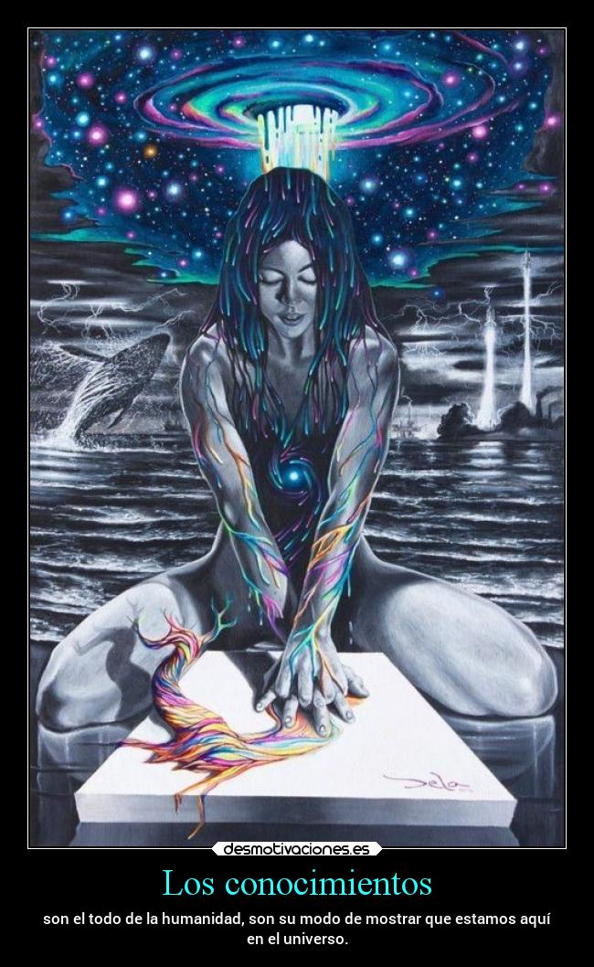 Los conocimientos - son el todo de la humanidad, son su modo de mostrar que estamos aquí
en el universo.
