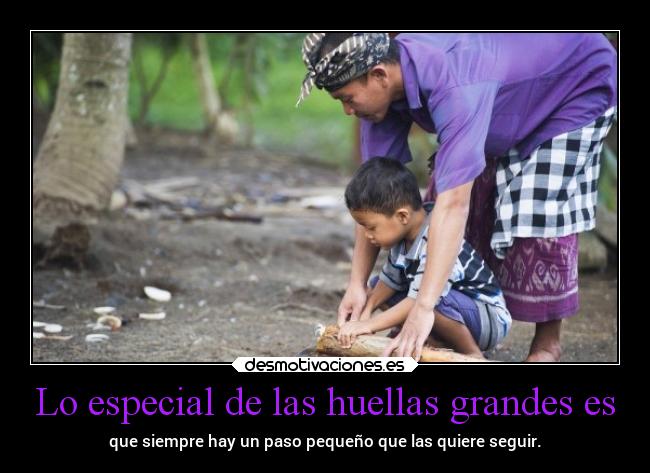 Lo especial de las huellas grandes es - que siempre hay un paso pequeño que las quiere seguir.