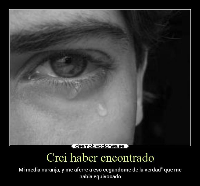 Crei haber encontrado - Mi media naranja, y me aferre a eso cegandome de la verdad que me
habia equivocado