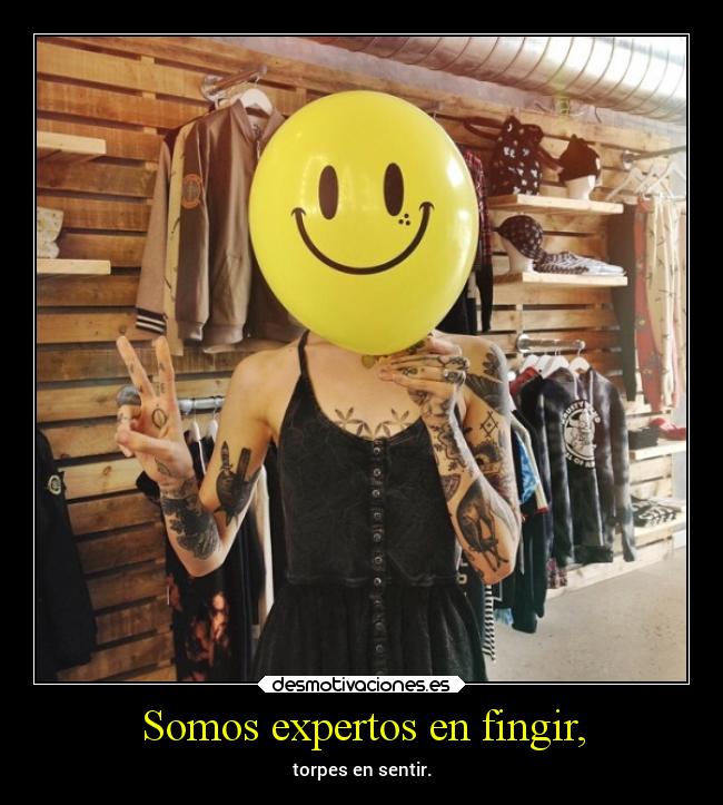 Somos expertos en fingir, - torpes en sentir.