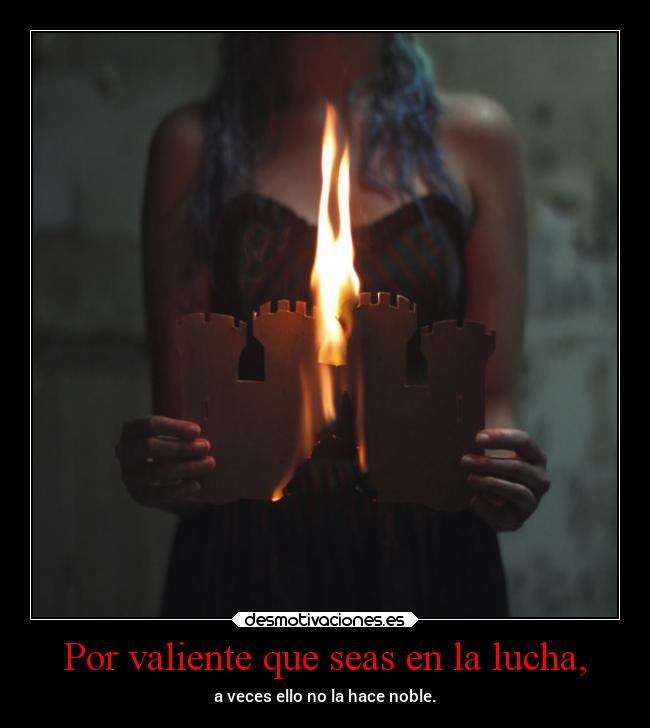 Por valiente que seas en la lucha, -