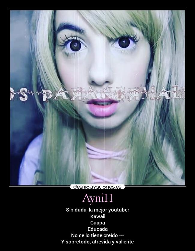 AyniH - Sin duda, la mejor youtuber
Kawaii
Guapa
Educada
No se lo tiene creído ¬¬
Y sobretodo, atrevida y valiente