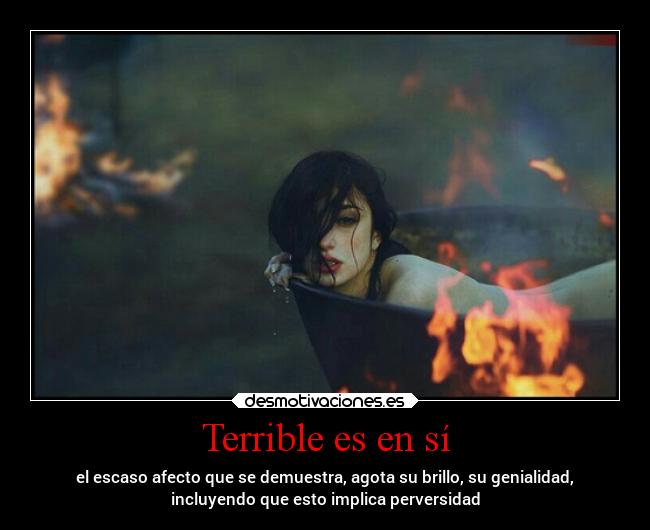 Terrible es en sí - el escaso afecto que se demuestra, agota su brillo, su genialidad,
incluyendo que esto implica perversidad
