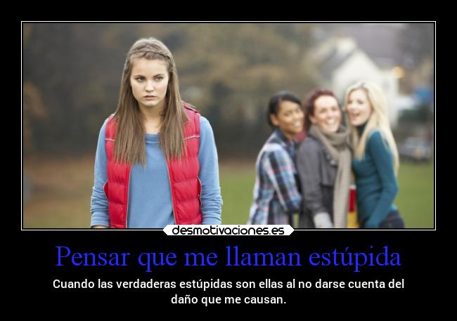 Pensar que me llaman estúpida - Cuando las verdaderas estúpidas son ellas al no darse cuenta del
daño que me causan.