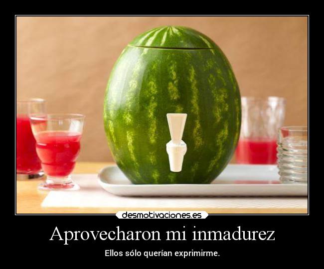 Aprovecharon mi inmadurez - Ellos sólo querían exprimirme.