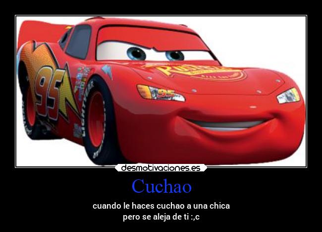 Cuchao - cuando le haces cuchao a una chica
pero se aleja de ti :,c