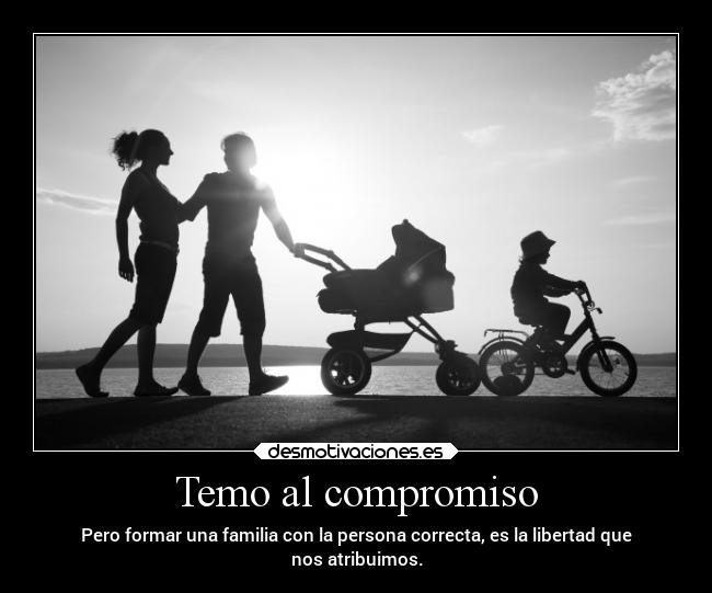 Temo al compromiso - Pero formar una familia con la persona correcta, es la libertad que
nos atribuimos.
