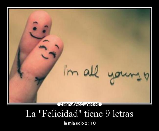 La Felicidad tiene 9 letras - la mía solo 2 : TÚ