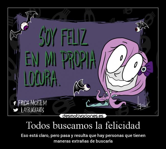 Todos buscamos la felicidad - Eso está claro, pero pasa y resulta que hay personas que tienen
maneras extrañas de buscarla