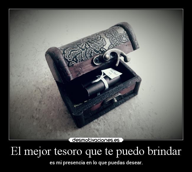 El mejor tesoro que te puedo brindar - es mi presencia en lo que puedas desear.