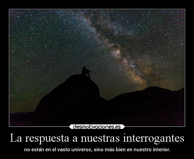 La respuesta a nuestras interrogantes - no están en el vasto universo, sino más bien en nuestro interior.