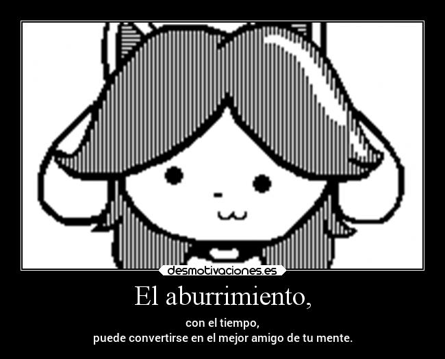 El aburrimiento, - con el tiempo,
puede convertirse en el mejor amigo de tu mente.