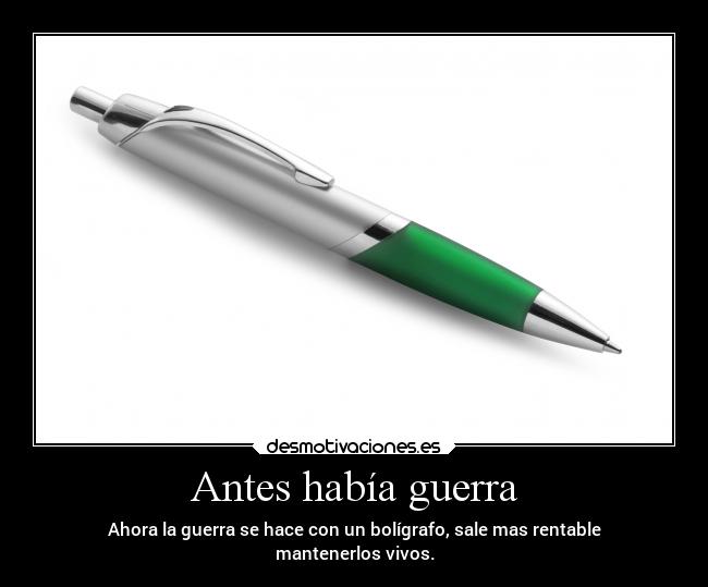 Antes había guerra - Ahora la guerra se hace con un bolígrafo, sale mas rentable
mantenerlos vivos.