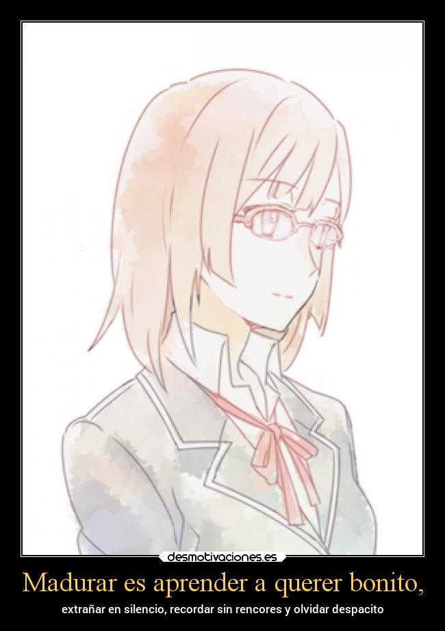 Madurar es aprender a querer bonito, - extrañar en silencio, recordar sin rencores y olvidar despacito