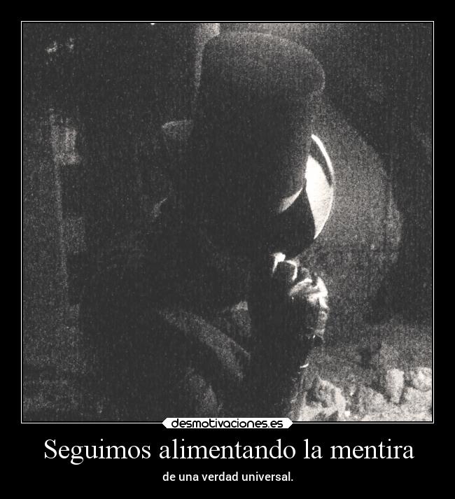 Seguimos alimentando la mentira - de una verdad universal.