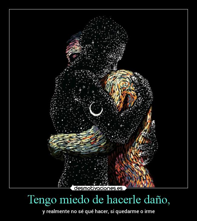 Tengo miedo de hacerle daño, -