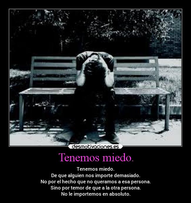 Tenemos miedo. - Tenemos miedo.
De que alguien nos importe demasiado.
No por el hecho que no queramos a esa persona.
Sino por temor de que a la otra persona.
No le importemos en absoluto.