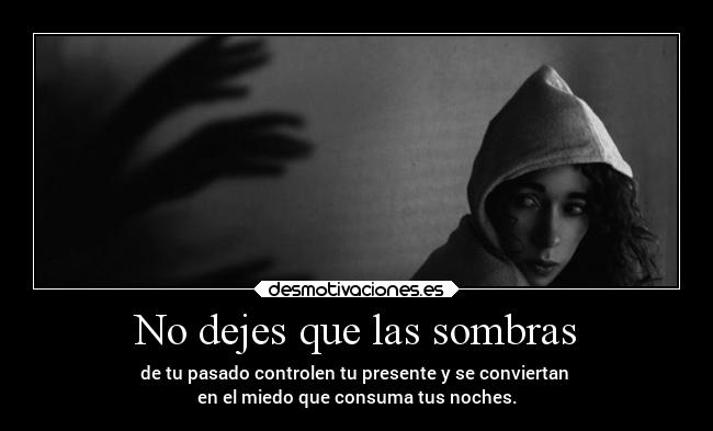 No dejes que las sombras - de tu pasado controlen tu presente y se conviertan 
en el miedo que consuma tus noches.