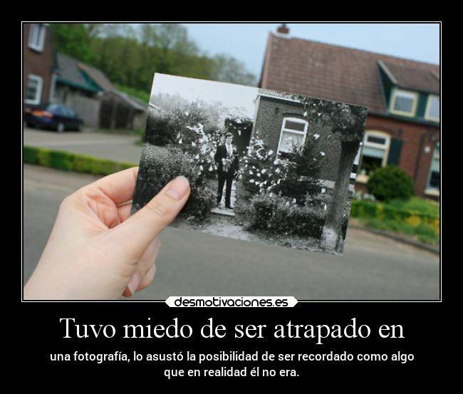 Tuvo miedo de ser atrapado en - una fotografía, lo asustó la posibilidad de ser recordado como algo
que en realidad él no era.