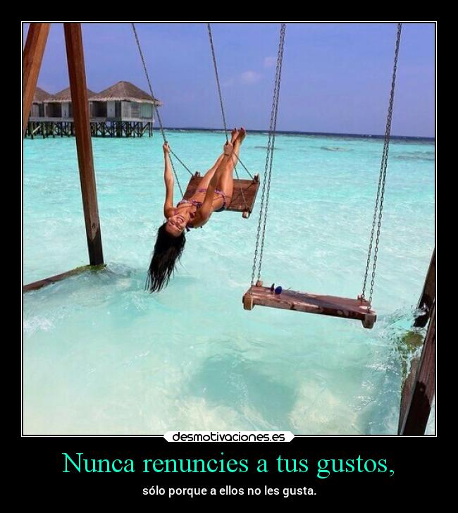 Nunca renuncies a tus gustos, -