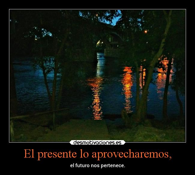 El presente lo aprovecharemos, - el futuro nos pertenece.
