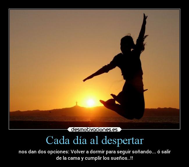 Cada día al despertar - nos dan dos opciones: Volver a dormir para seguir soñando... ó salir
de la cama y cumplir los sueños..!!