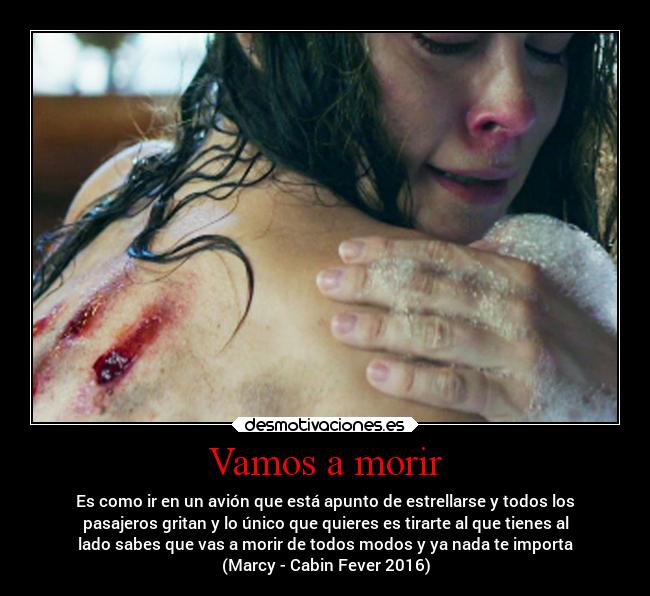 Vamos a morir - Es como ir en un avión que está apunto de estrellarse y todos los
pasajeros gritan y lo único que quieres es tirarte al que tienes al
lado sabes que vas a morir de todos modos y ya nada te importa
(Marcy - Cabin Fever 2016)