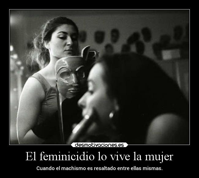 El feminicidio lo vive la mujer - Cuando el machismo es resaltado entre ellas mismas.