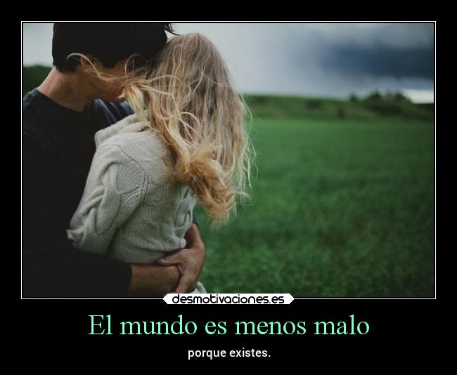 El mundo es menos malo - porque existes.